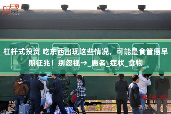 杠杆式投资 吃东西出现这些情况，可能是食管癌早期征兆！别忽视→_患者_症状_食物