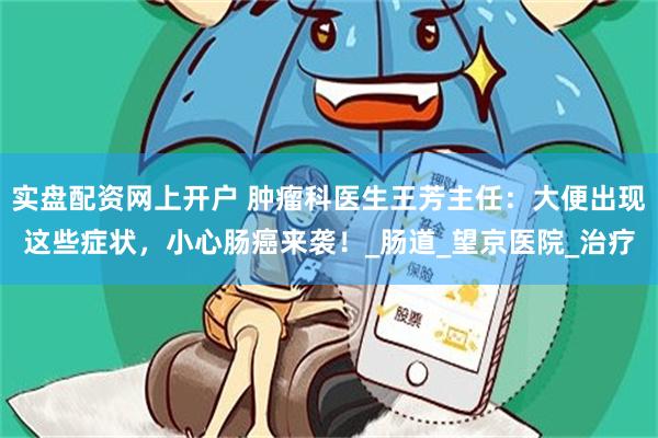 实盘配资网上开户 肿瘤科医生王芳主任：大便出现这些症状，小心肠癌来袭！_肠道_望京医院_治疗