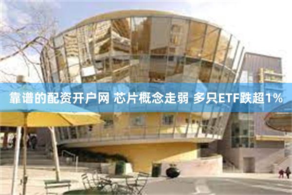 靠谱的配资开户网 芯片概念走弱 多只ETF跌超1%