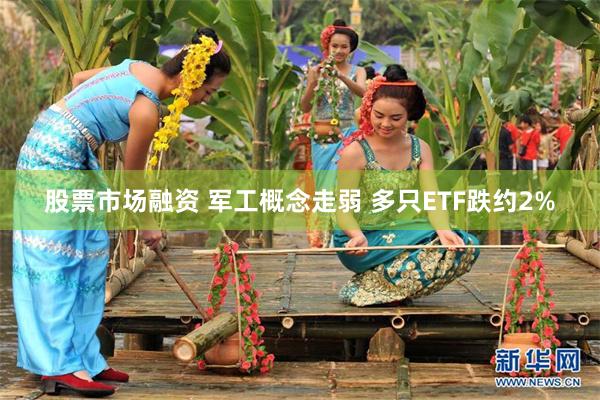 股票市场融资 军工概念走弱 多只ETF跌约2%