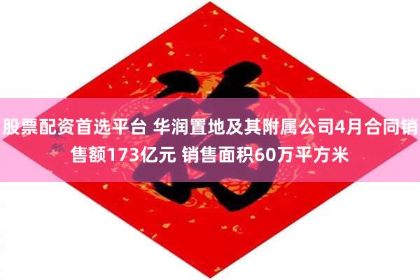 股票配资首选平台 华润置地及其附属公司4月合同销售额173亿元 销售面积60万平方米
