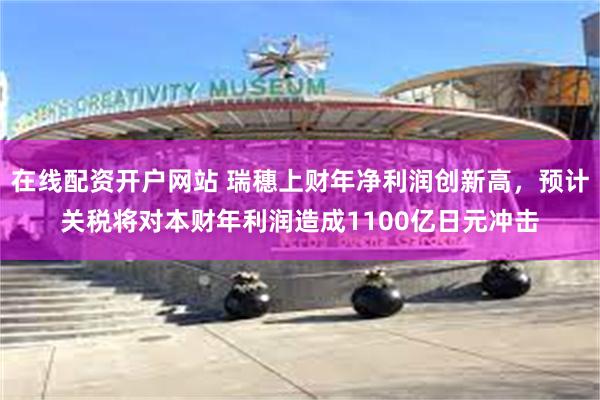 在线配资开户网站 瑞穗上财年净利润创新高，预计关税将对本财年利润造成1100亿日元冲击