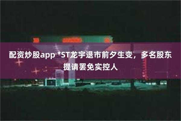 配资炒股app *ST龙宇退市前夕生变，多名股东提请罢免实控人