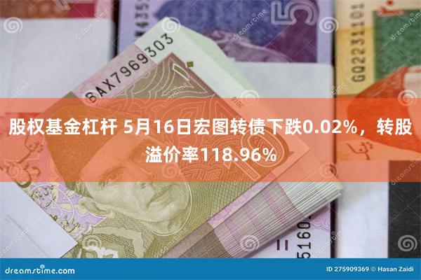 股权基金杠杆 5月16日宏图转债下跌0.02%，转股溢价率118.96%