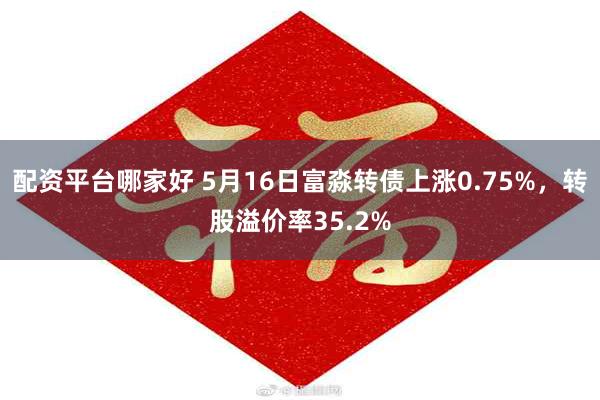 配资平台哪家好 5月16日富淼转债上涨0.75%，转股溢价率35.2%