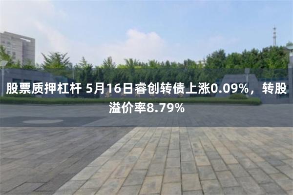 股票质押杠杆 5月16日睿创转债上涨0.09%，转股溢价率8.79%