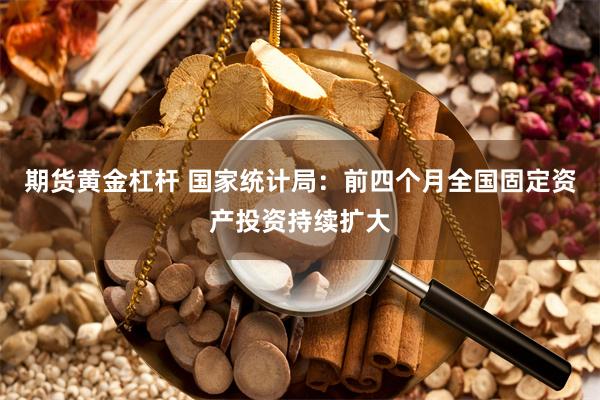 期货黄金杠杆 国家统计局：前四个月全国固定资产投资持续扩大