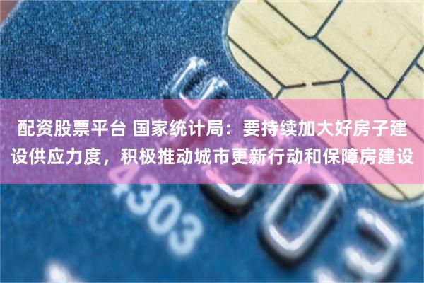 配资股票平台 国家统计局：要持续加大好房子建设供应力度，积极推动城市更新行动和保障房建设