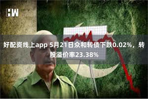 好配资线上app 5月21日众和转债下跌0.02%，转股溢价率23.38%