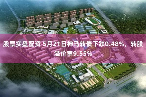 股票实盘配资 5月21日神马转债下跌0.48%，转股溢价率9.55%