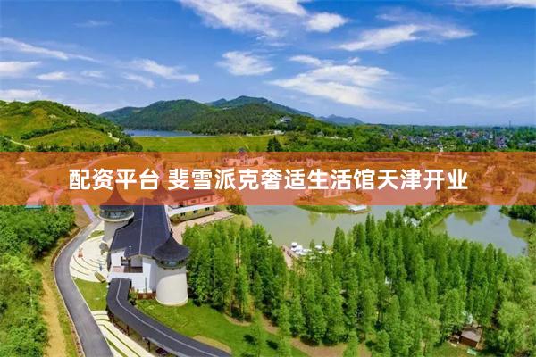 配资平台 斐雪派克奢适生活馆天津开业