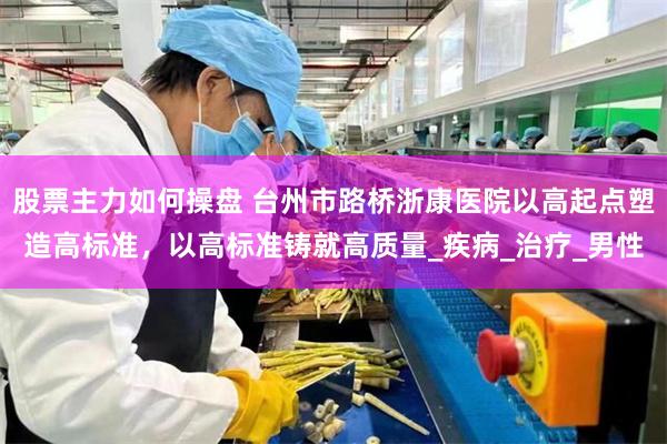 股票主力如何操盘 台州市路桥浙康医院以高起点塑造高标准，以高标准铸就高质量_疾病_治疗_男性