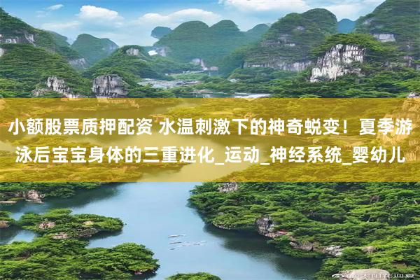 小额股票质押配资 水温刺激下的神奇蜕变！夏季游泳后宝宝身体的三重进化_运动_神经系统_婴幼儿