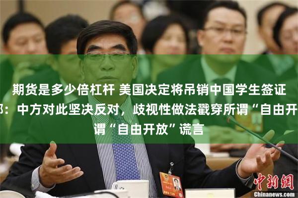 期货是多少倍杠杆 美国决定将吊销中国学生签证，外交部：中方对此坚决反对，歧视性做法戳穿所谓“自由开放”谎言