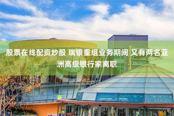 股票在线配资炒股 瑞银重组业务期间 又有两名亚洲高级银行家离职