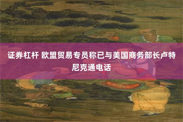 证券杠杆 欧盟贸易专员称已与美国商务部长卢特尼克通电话