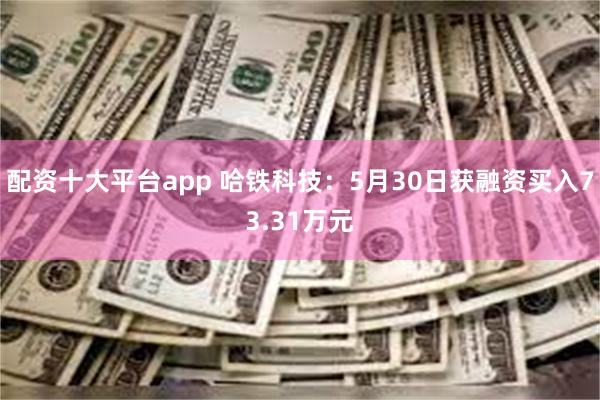 配资十大平台app 哈铁科技：5月30日获融资买入73.31万元