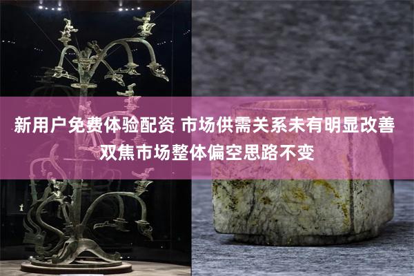 新用户免费体验配资 市场供需关系未有明显改善 双焦市场整体偏空思路不变