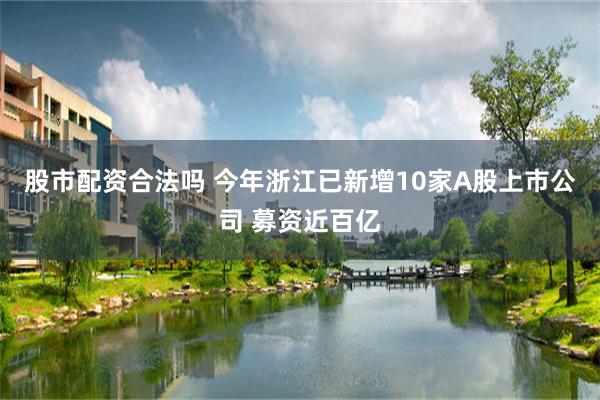 股市配资合法吗 今年浙江已新增10家A股上市公司 募资近百亿