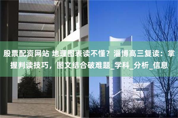 股票配资网站 地理图表读不懂？淄博高三复读：掌握判读技巧，图文结合破难题_学科_分析_信息