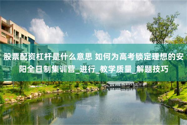 股票配资杠杆是什么意思 如何为高考锁定理想的安阳全日制集训营_进行_教学质量_解题技巧
