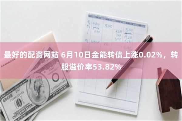 最好的配资网站 6月10日金能转债上涨0.02%，转股溢价率53.82%