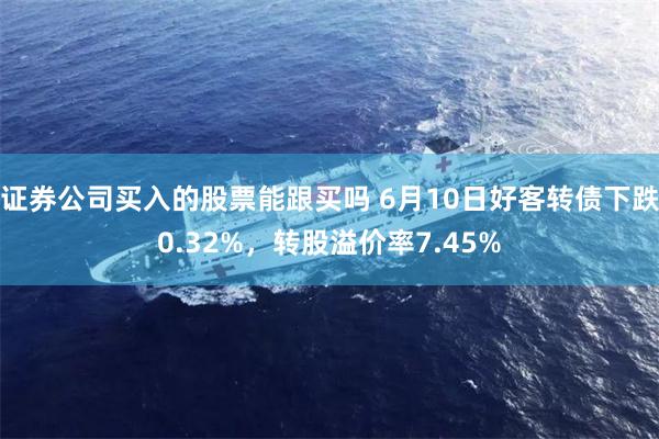 证券公司买入的股票能跟买吗 6月10日好客转债下跌0.32%，转股溢价率7.45%