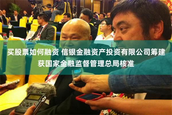 买股票如何融资 信银金融资产投资有限公司筹建获国家金融监督管理总局核准