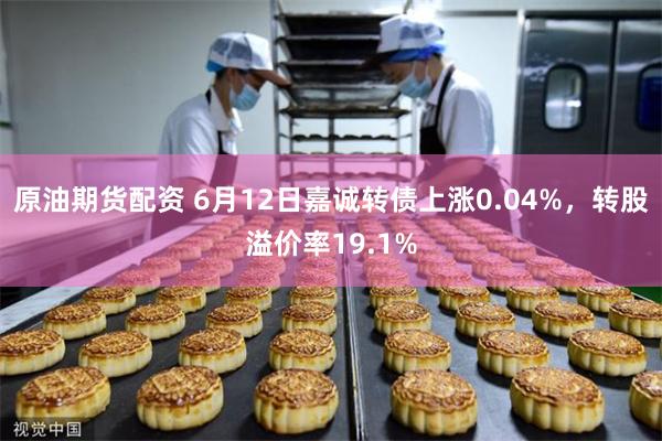 原油期货配资 6月12日嘉诚转债上涨0.04%，转股溢价率19.1%