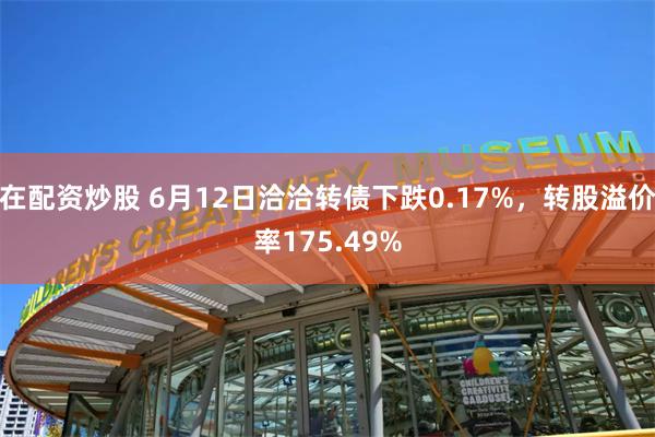 在配资炒股 6月12日洽洽转债下跌0.17%，转股溢价率175.49%