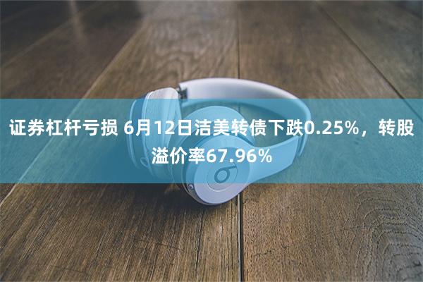 证券杠杆亏损 6月12日洁美转债下跌0.25%，转股溢价率67.96%