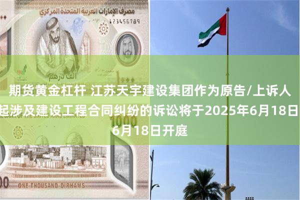 期货黄金杠杆 江苏天宇建设集团作为原告/上诉人的1起涉及建设工程合同纠纷的诉讼将于2025年6月18日开庭
