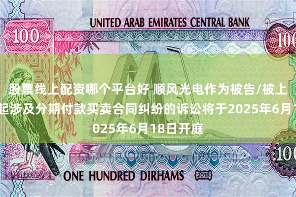 股票线上配资哪个平台好 顺风光电作为被告/被上诉人的1起涉及分期付款买卖合同纠纷的诉讼将于2025年6月18日开庭