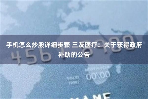 手机怎么炒股详细步骤 三友医疗：关于获得政府补助的公告