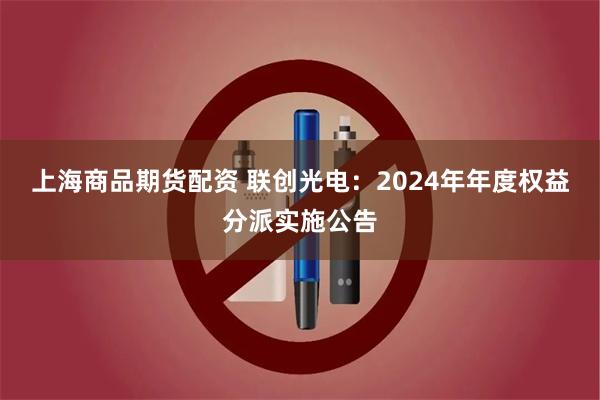 上海商品期货配资 联创光电：2024年年度权益分派实施公告