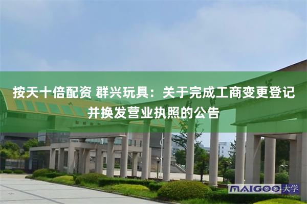按天十倍配资 群兴玩具：关于完成工商变更登记并换发营业执照的公告