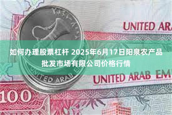 如何办理股票杠杆 2025年6月17日阳泉农产品批发市场有限公司价格行情