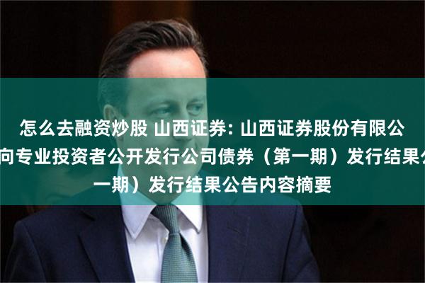 怎么去融资炒股 山西证券: 山西证券股份有限公司2025年面向专业投资者公开发行公司债券（第一期）发行结果公告内容摘要