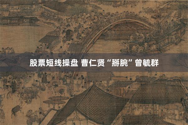 股票短线操盘 曹仁贤“掰腕”曾毓群