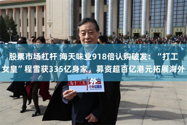 股票市场杠杆 海天味业918倍认购破发：“打工女皇”程雪获335亿身家，募资超百亿港元拓展海外