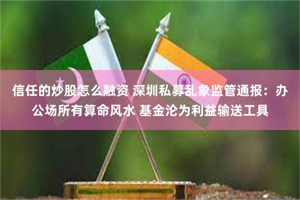 信任的炒股怎么融资 深圳私募乱象监管通报：办公场所有算命风水 基金沦为利益输送工具