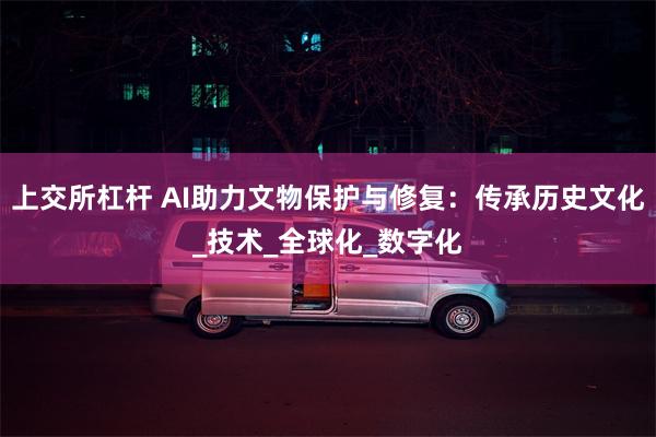 上交所杠杆 AI助力文物保护与修复：传承历史文化_技术_全球化_数字化