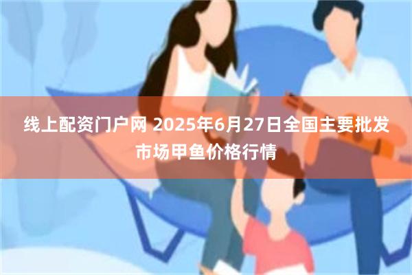线上配资门户网 2025年6月27日全国主要批发市场甲鱼价格行情