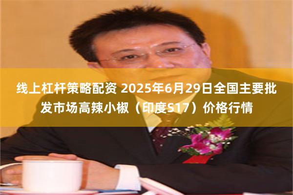 线上杠杆策略配资 2025年6月29日全国主要批发市场高辣小椒（印度S17）价格行情