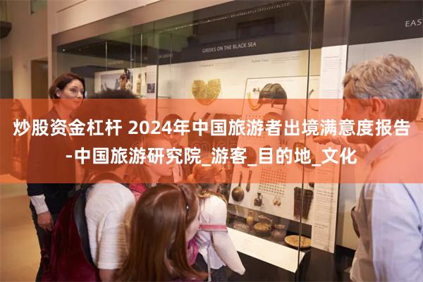 炒股资金杠杆 2024年中国旅游者出境满意度报告-中国旅游研究院_游客_目的地_文化