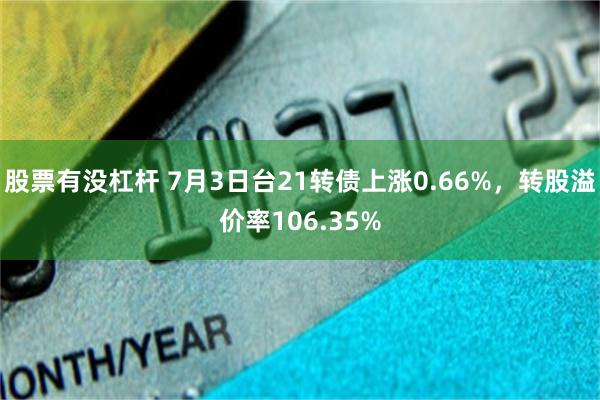 股票有没杠杆 7月3日台21转债上涨0.66%，转股溢价率106.35%