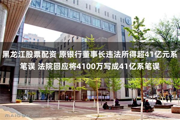 黑龙江股票配资 原银行董事长违法所得超41亿元系笔误 法院回应将4100万写成41亿系笔误