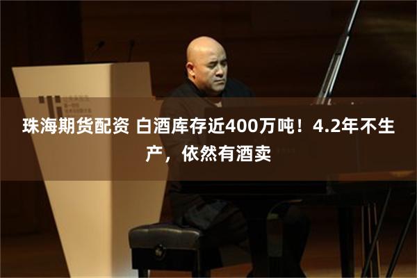珠海期货配资 白酒库存近400万吨！4.2年不生产，依然有酒卖
