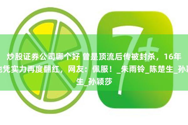炒股证券公司哪个好 曾是顶流后传被封杀，16年后他凭实力再度翻红，网友：佩服！_朱雨铃_陈楚生_孙颖莎