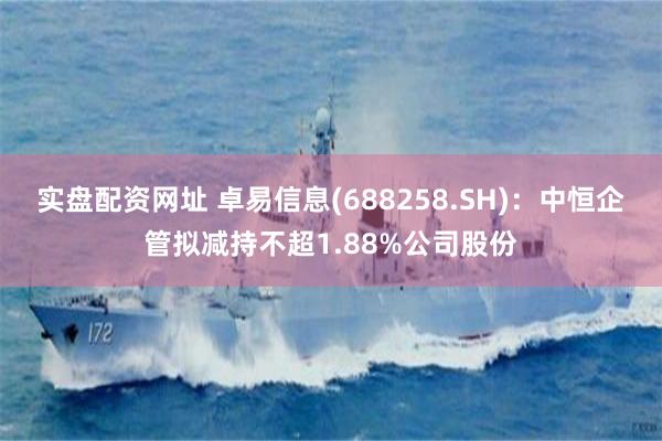 实盘配资网址 卓易信息(688258.SH)：中恒企管拟减持不超1.88%公司股份